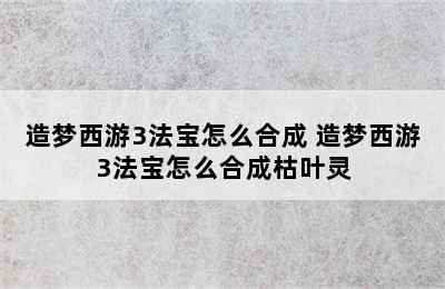 造梦西游3法宝怎么合成 造梦西游3法宝怎么合成枯叶灵